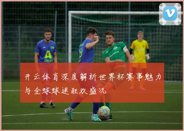 开云体育深度解析世界杯赛事魅力与全球球迷狂欢盛况