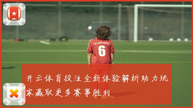 开云体育投注全新体验解析助力玩家赢取更多赛事胜利