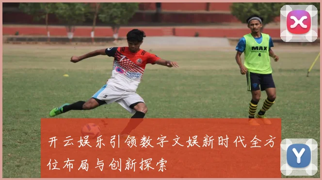 开云娱乐引领数字文娱新时代全方位布局与创新探索