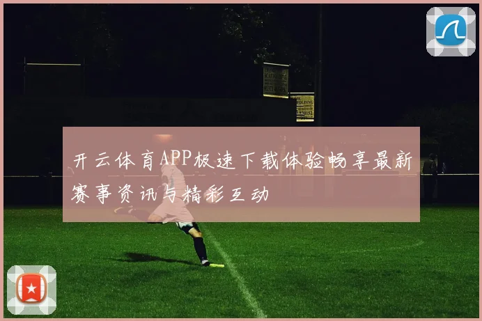 开云体育APP极速下载体验畅享最新赛事资讯与精彩互动
