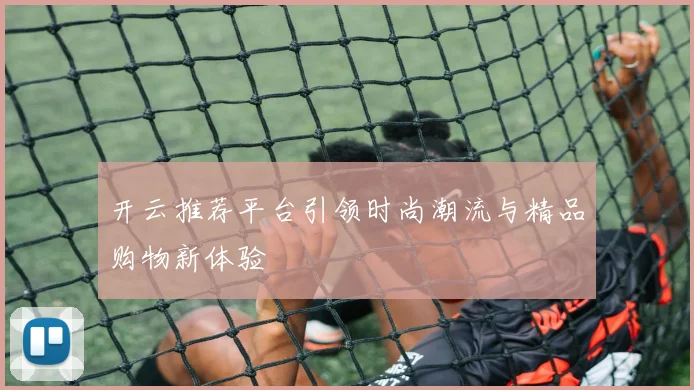 开云推荐平台引领时尚潮流与精品购物新体验