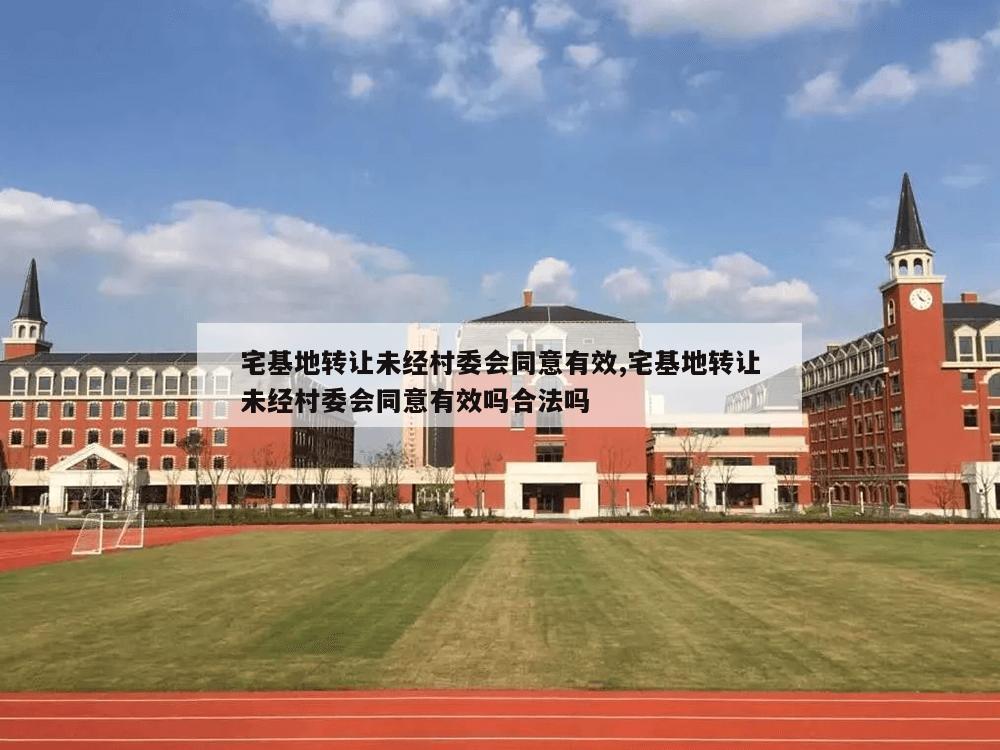 宅基地转让未经村委会同意有效,宅基地转让未经村委会同意有效吗合法吗