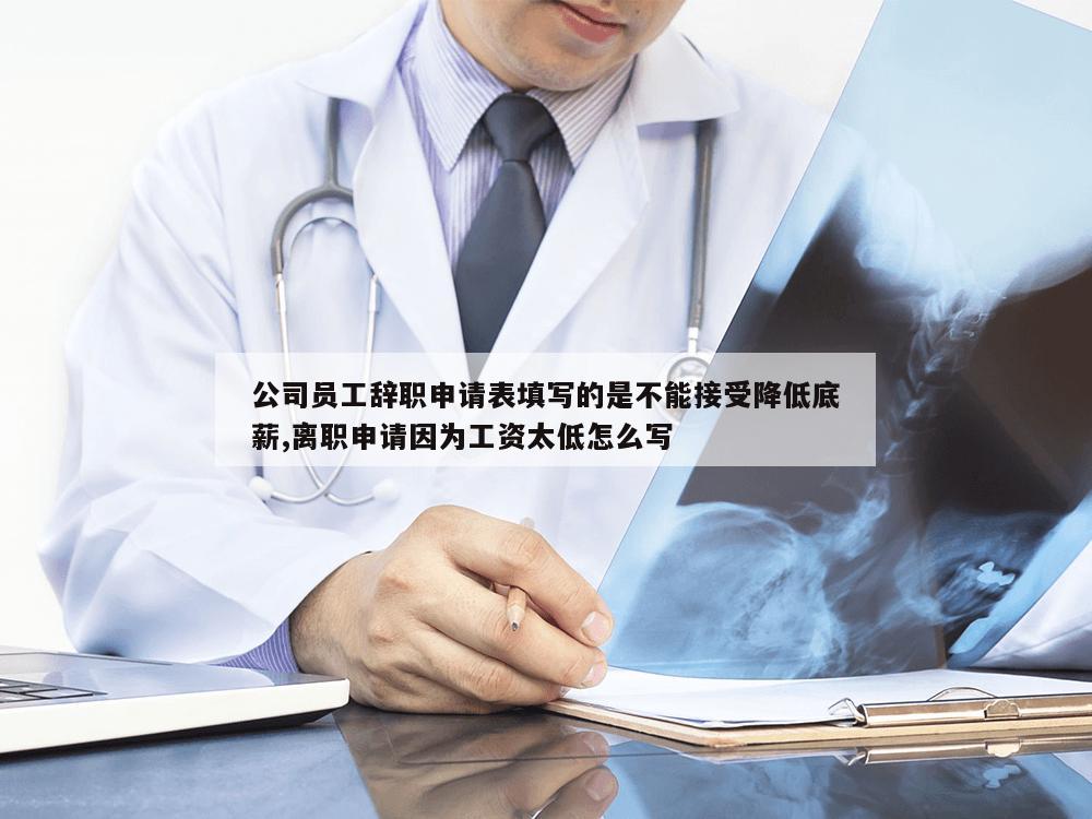 公司员工辞职申请表填写的是不能接受降低底薪,离职申请因为工资太低怎么写