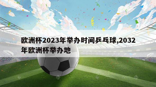 欧洲杯2023年举办时间乒乓球,2032年欧洲杯举办地