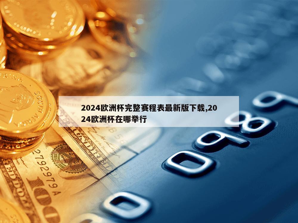 2024欧洲杯完整赛程表最新版下载,2024欧洲杯在哪举行