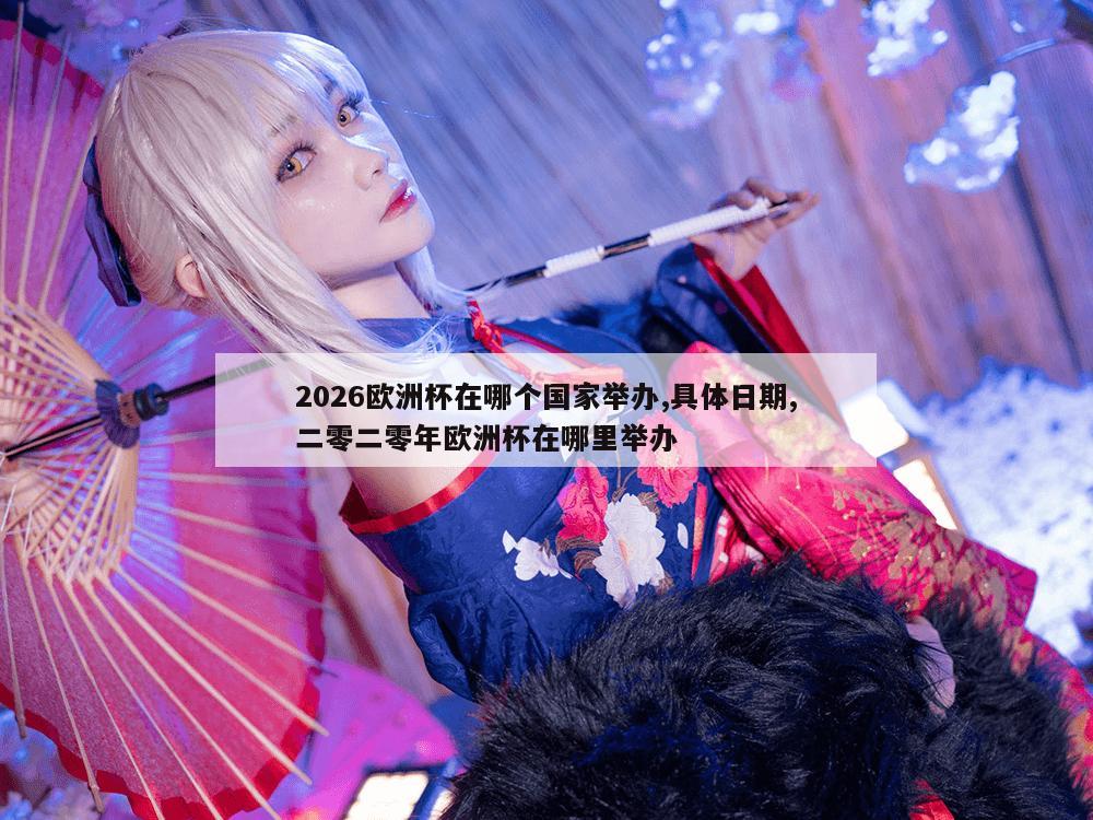 2026欧洲杯在哪个国家举办,具体日期,二零二零年欧洲杯在哪里举办