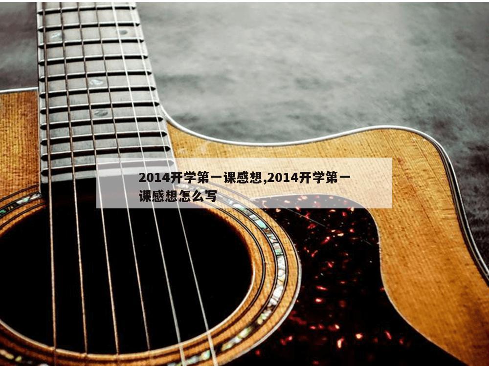 2014开学第一课感想,2014开学第一课感想怎么写