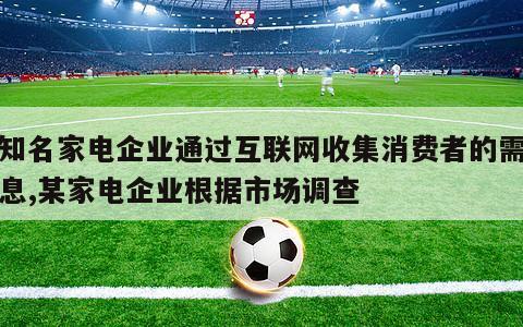 某知名家电企业通过互联网收集消费者的需求信息,某家电企业根据市场调查