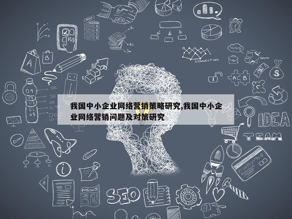 我国中小企业网络营销策略研究,我国中小企业网络营销问题及对策研究