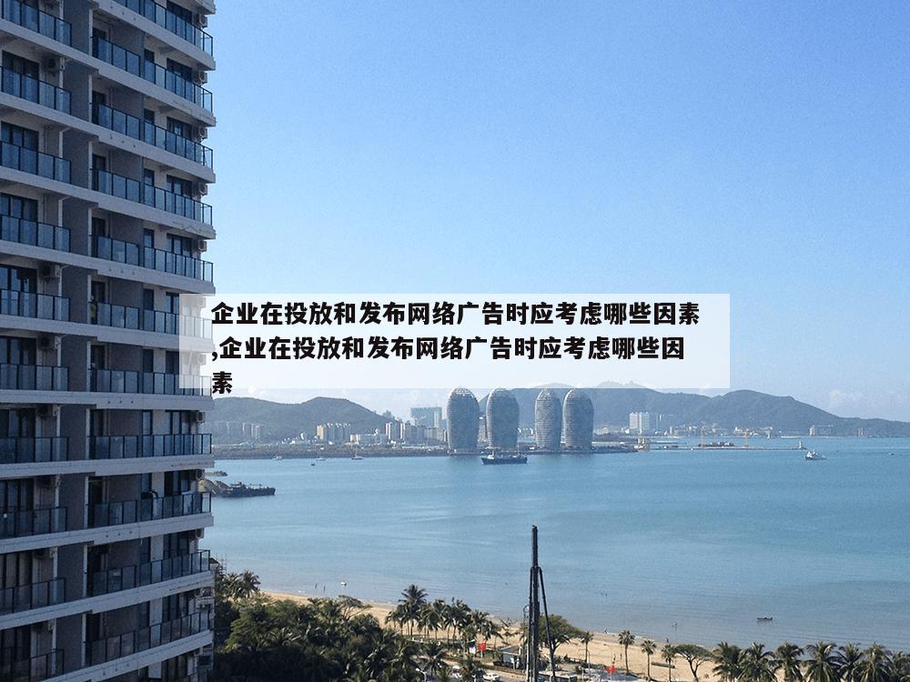 企业在投放和发布网络广告时应考虑哪些因素,企业在投放和发布网络广告时应考虑哪些因素