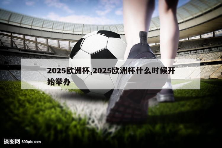 2025欧洲杯,2025欧洲杯什么时候开始举办