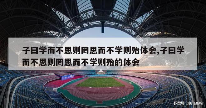 子曰学而不思则罔思而不学则殆体会,子曰学而不思则罔思而不学则殆的体会