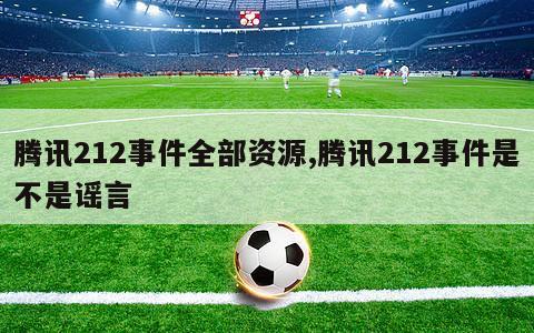 腾讯212事件全部资源,腾讯212事件是不是谣言