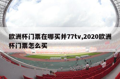 欧洲杯门票在哪买并77tv,2020欧洲杯门票怎么买