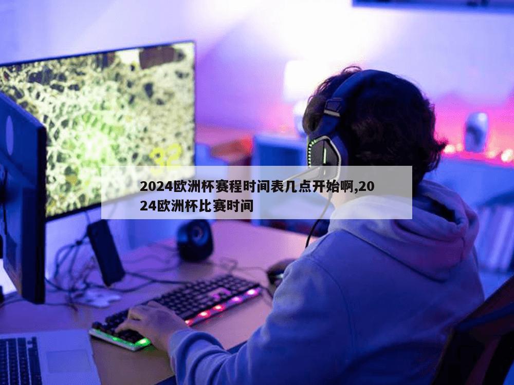 2024欧洲杯赛程时间表几点开始啊,2024欧洲杯比赛时间