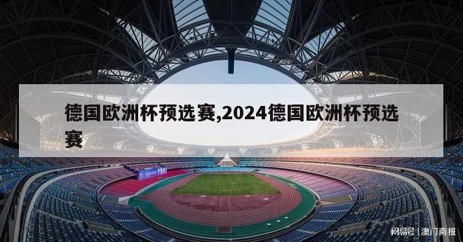 德国欧洲杯预选赛,2024德国欧洲杯预选赛