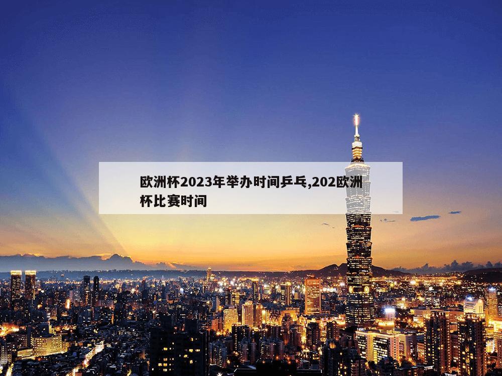 欧洲杯2023年举办时间乒乓,202欧洲杯比赛时间