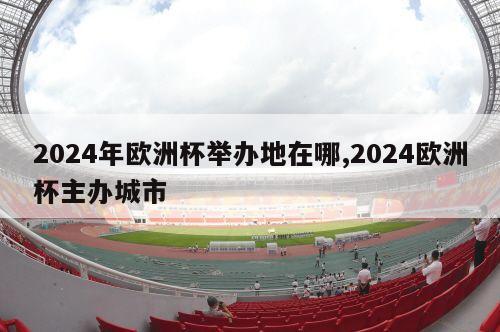 2024年欧洲杯举办地在哪,2024欧洲杯主办城市