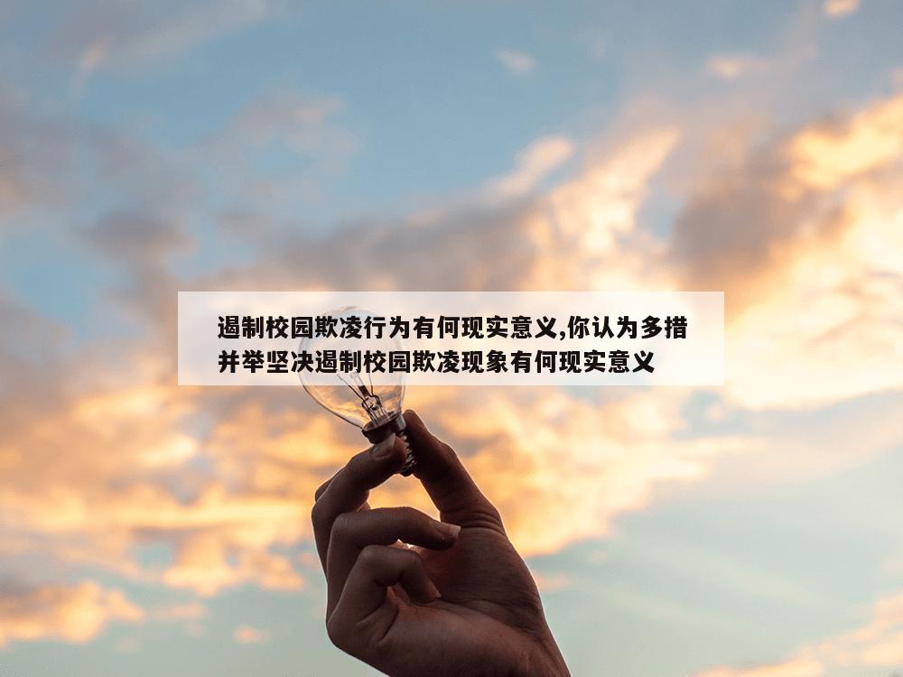 遏制校园欺凌行为有何现实意义,你认为多措并举坚决遏制校园欺凌现象有何现实意义