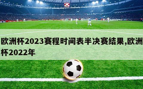 欧洲杯2023赛程时间表半决赛结果,欧洲杯2022年