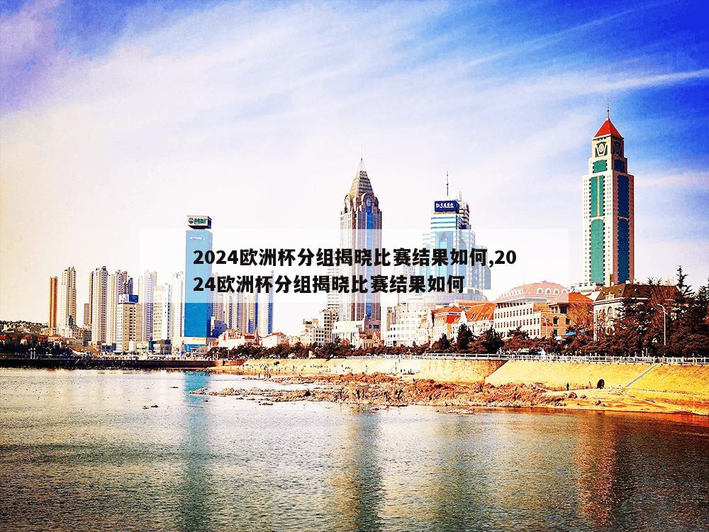 2024欧洲杯分组揭晓比赛结果如何,2024欧洲杯分组揭晓比赛结果如何