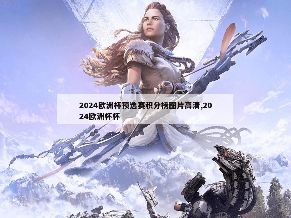 2024欧洲杯预选赛积分榜图片高清,2024欧洲杯杯